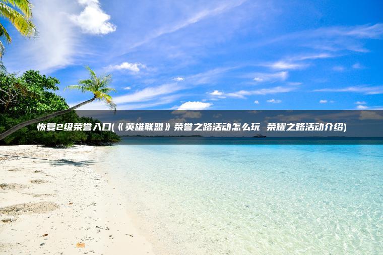 恢复2级荣誉入口(《英雄联盟》荣誉之路活动怎么玩 荣耀之路活动介绍)