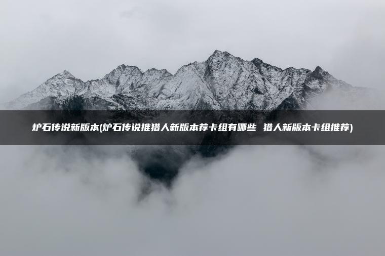 炉石传说新版本(炉石传说推猎人新版本荐卡组有哪些 猎人新版本卡组推荐)
