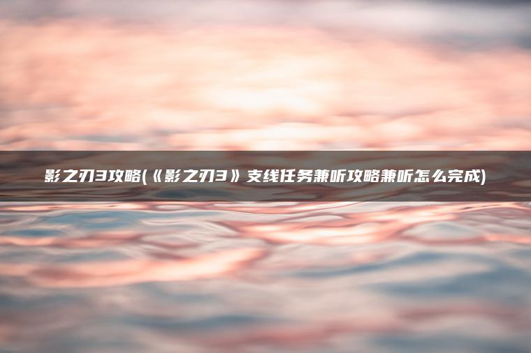 影之刃3攻略(《影之刃3》支线任务兼听攻略兼听怎么完成)