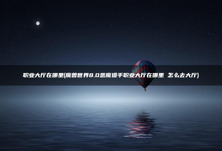职业大厅在哪里(魔兽世界8.0恶魔猎手职业大厅在哪里 怎么去大厅)