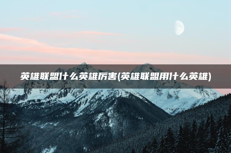 英雄联盟什么英雄厉害(英雄联盟用什么英雄)