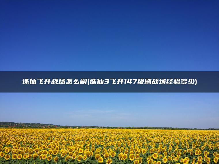 诛仙飞升战场怎么刷(诛仙3飞升147级刷战场经验多少)