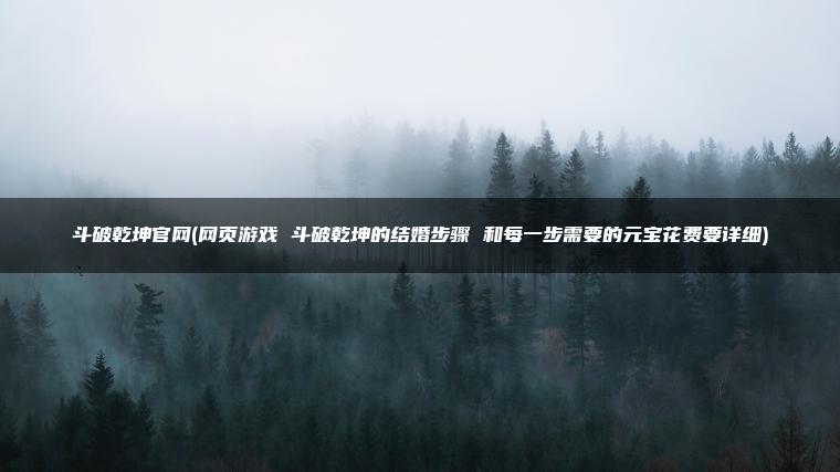 斗破乾坤官网(网页游戏 斗破乾坤的结婚步骤 和每一步需要的元宝花费要详细)
