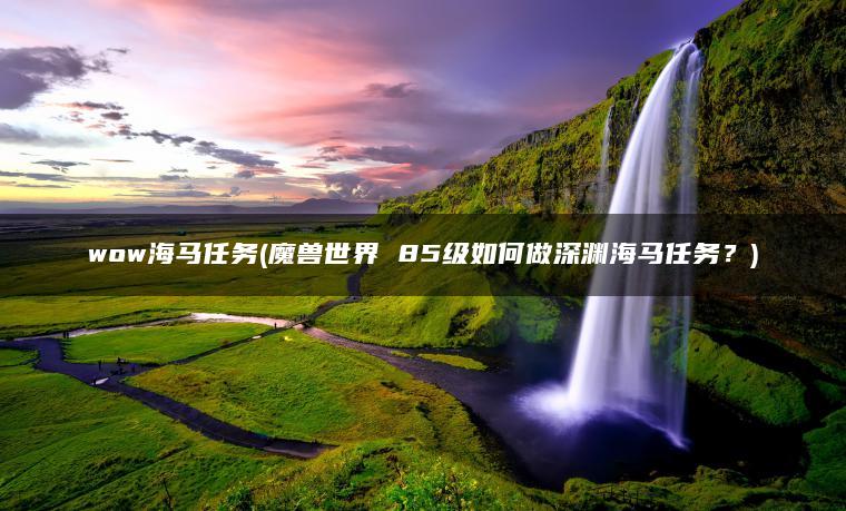 wow海马任务(魔兽世界 85级如何做深渊海马任务？)