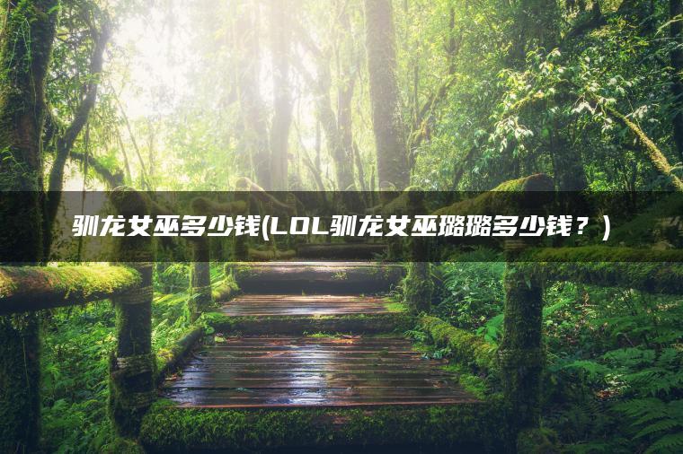 驯龙女巫多少钱(LOL驯龙女巫璐璐多少钱？)