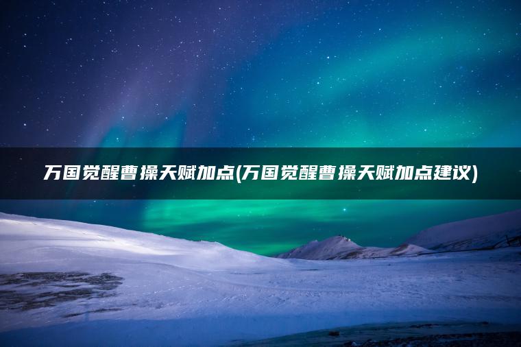 万国觉醒曹操天赋加点(万国觉醒曹操天赋加点建议)