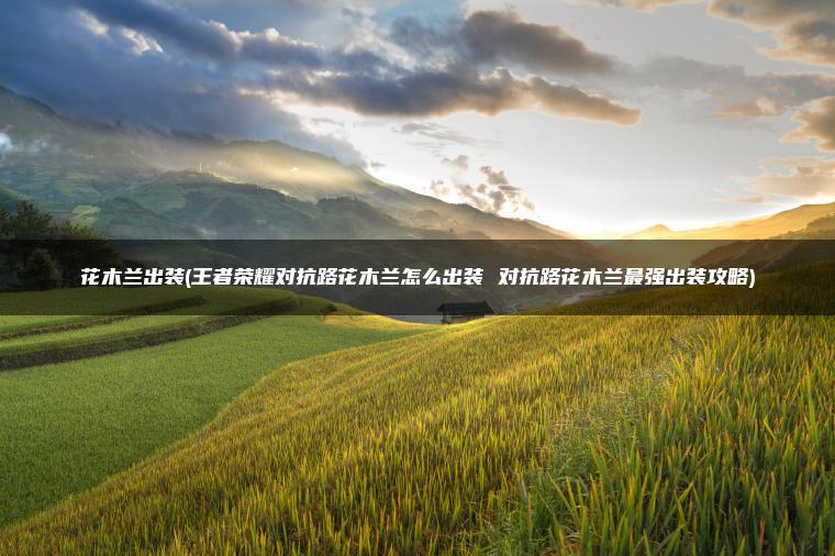 花木兰出装(王者荣耀对抗路花木兰怎么出装 对抗路花木兰最强出装攻略)