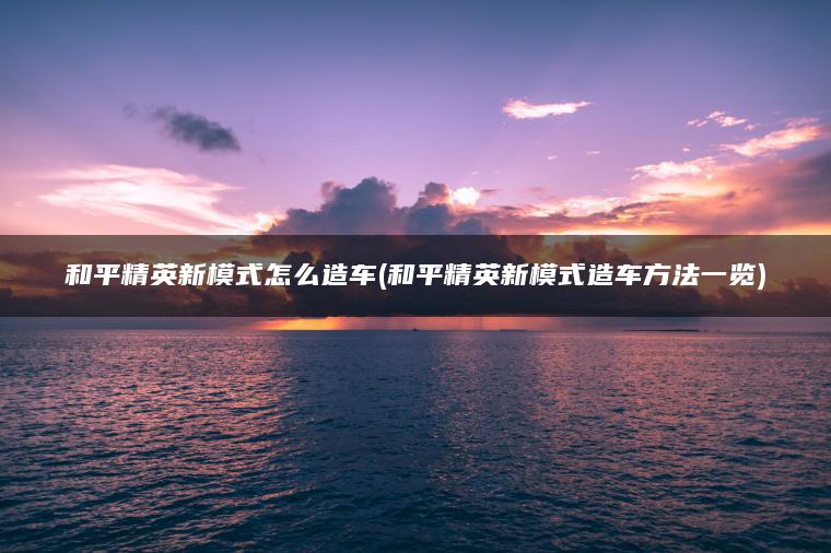 和平精英新模式怎么造车(和平精英新模式造车方法一览)