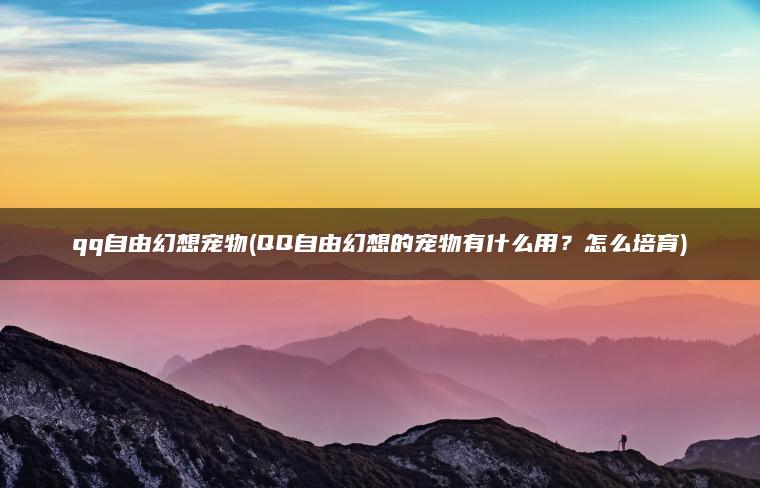 qq自由幻想宠物(QQ自由幻想的宠物有什么用？怎么培育)