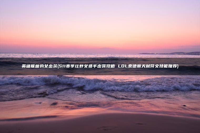 英雄联盟豹女出装(S11赛季狂野女猎手出装攻略 LOL奈德丽天赋符文技能推荐)