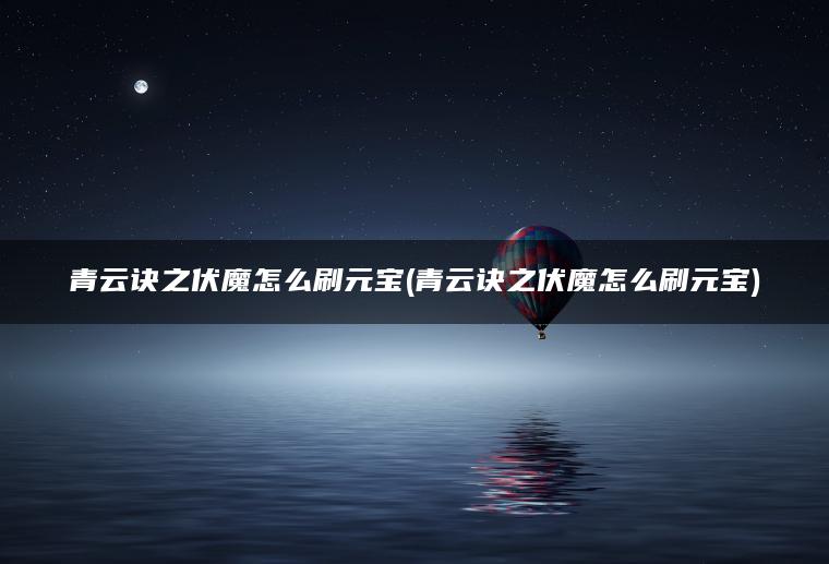 青云诀之伏魔怎么刷元宝(青云诀之伏魔怎么刷元宝)