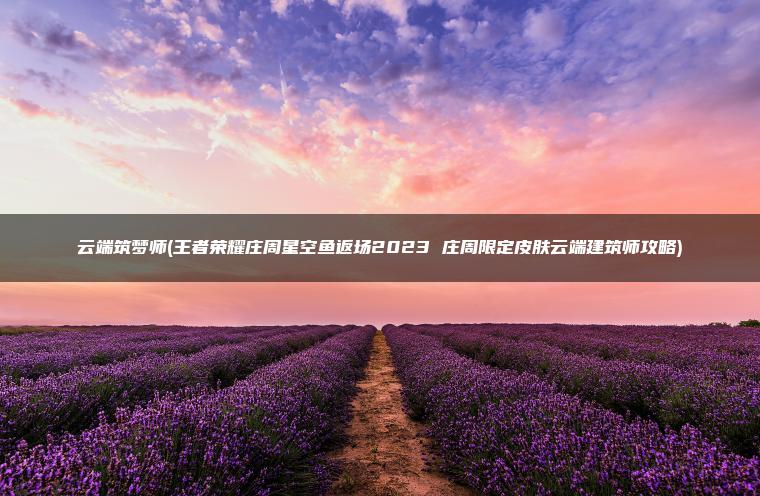 云端筑梦师(王者荣耀庄周星空鱼返场2023 庄周限定皮肤云端建筑师攻略)