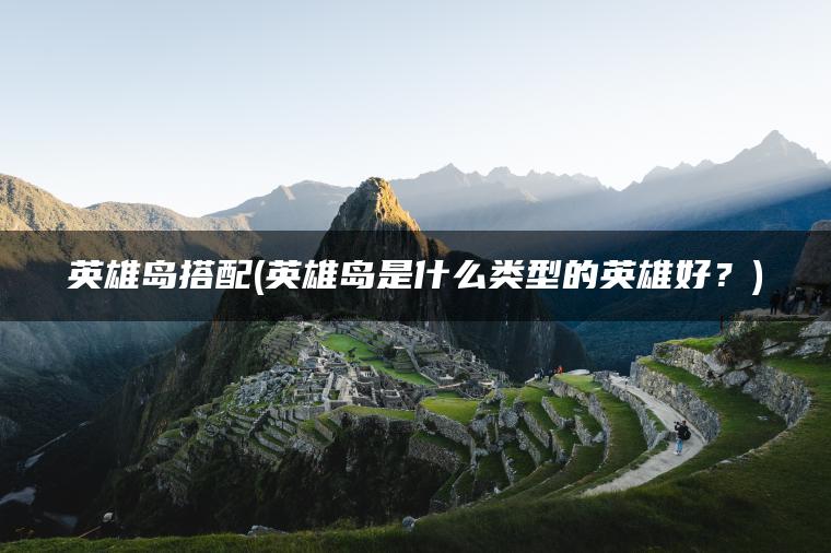 英雄岛搭配(英雄岛是什么类型的英雄好？)