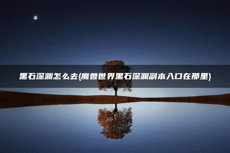 黑石深渊怎么去(魔兽世界黑石深渊副本入口在那里)