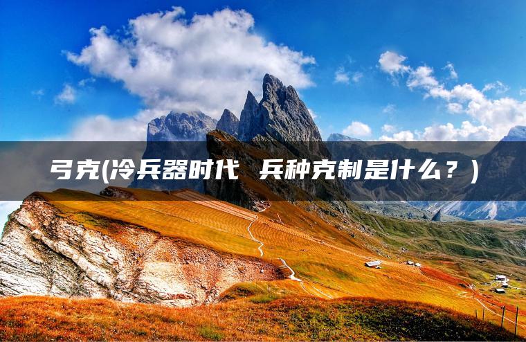 弓克(冷兵器时代 兵种克制是什么？)