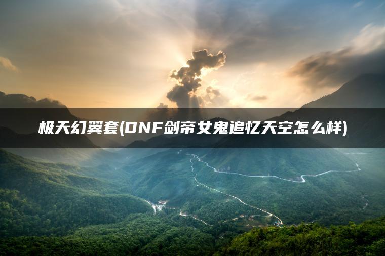 极天幻翼套(DNF剑帝女鬼追忆天空怎么样)