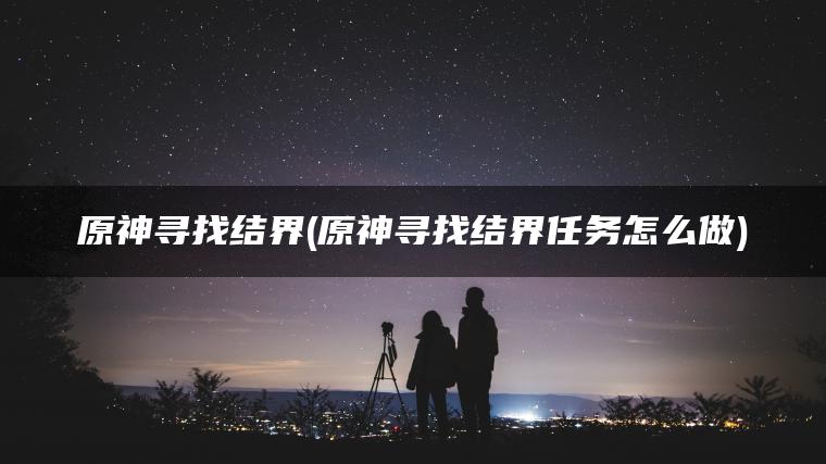 原神寻找结界(原神寻找结界任务怎么做)