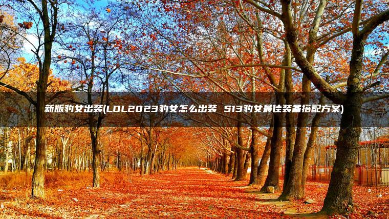 新版豹女出装(LOL2023豹女怎么出装 S13豹女最佳装备搭配方案)