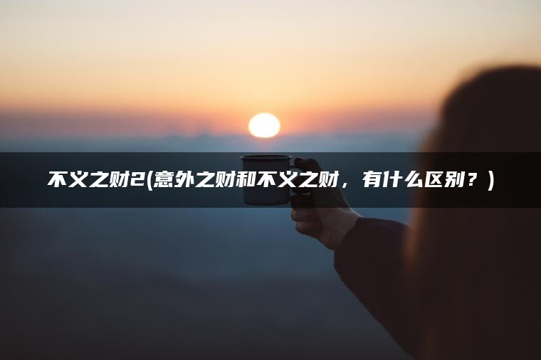 不义之财2(意外之财和不义之财，有什么区别？)