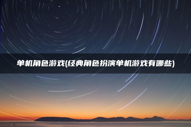 单机角色游戏(经典角色扮演单机游戏有哪些)