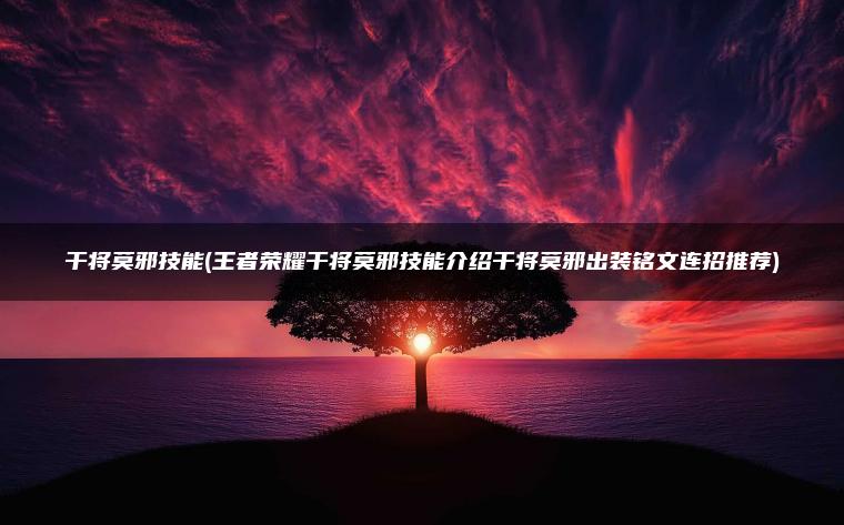 干将莫邪技能(王者荣耀干将莫邪技能介绍干将莫邪出装铭文连招推荐)