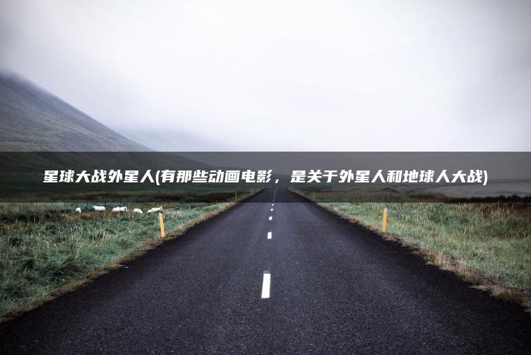 星球大战外星人(有那些动画电影，是关于外星人和地球人大战)