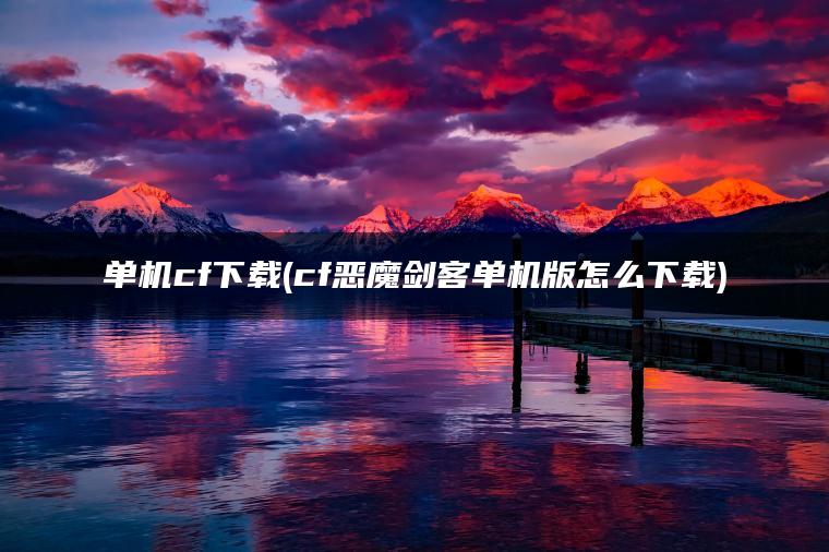 单机cf下载(cf恶魔剑客单机版怎么下载)