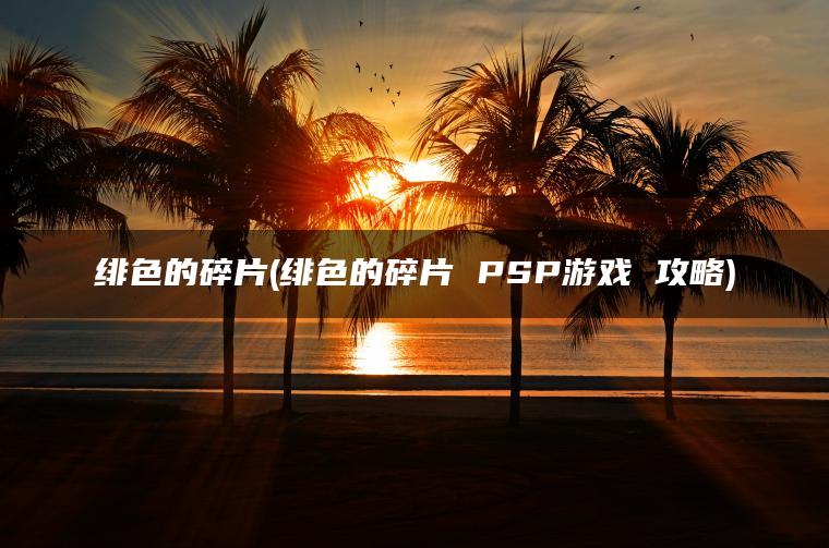 绯色的碎片(绯色的碎片 PSP游戏 攻略)
