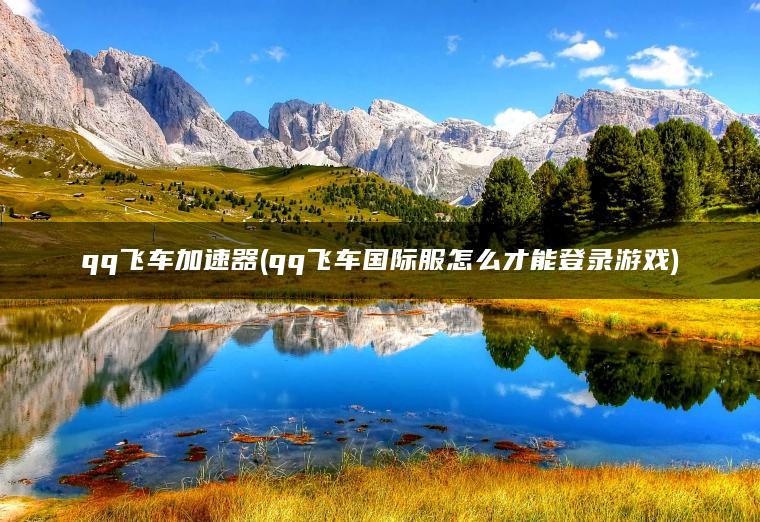 qq飞车加速器(qq飞车国际服怎么才能登录游戏)