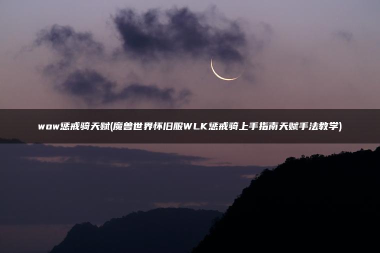 wow惩戒骑天赋(魔兽世界怀旧服WLK惩戒骑上手指南天赋手法教学)