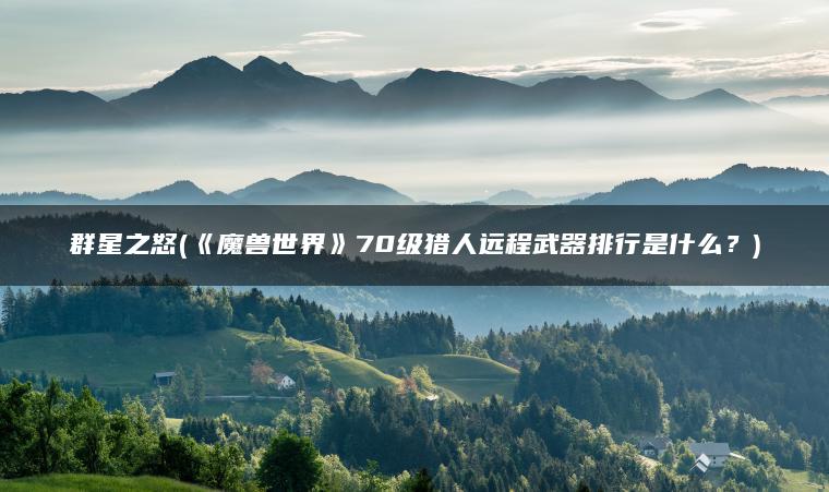 群星之怒(《魔兽世界》70级猎人远程武器排行是什么？)