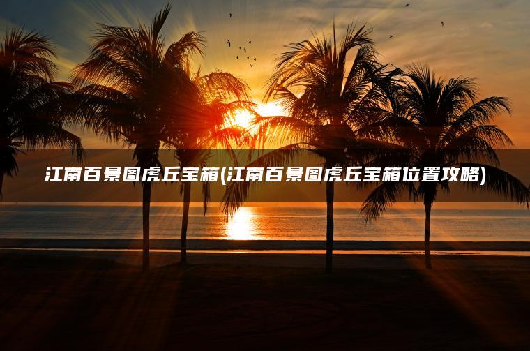 江南百景图虎丘宝箱(江南百景图虎丘宝箱位置攻略)