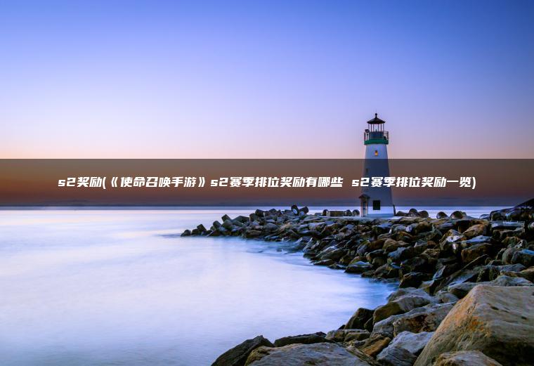s2奖励(《使命召唤手游》s2赛季排位奖励有哪些 s2赛季排位奖励一览)