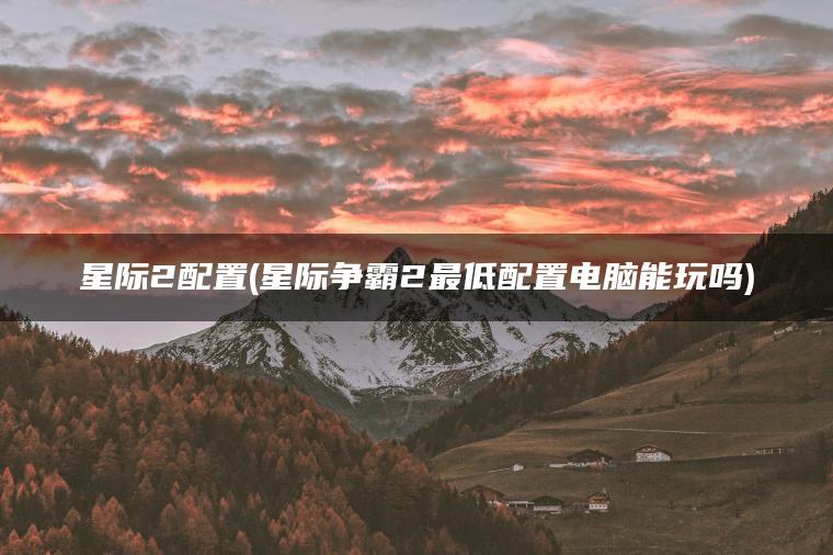 星际2配置(星际争霸2最低配置电脑能玩吗)