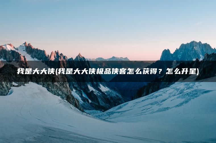 我是大大侠(我是大大侠极品侠客怎么获得？怎么升星)