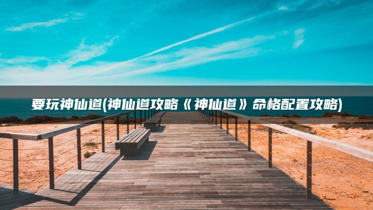 要玩神仙道(神仙道攻略《神仙道》命格配置攻略)