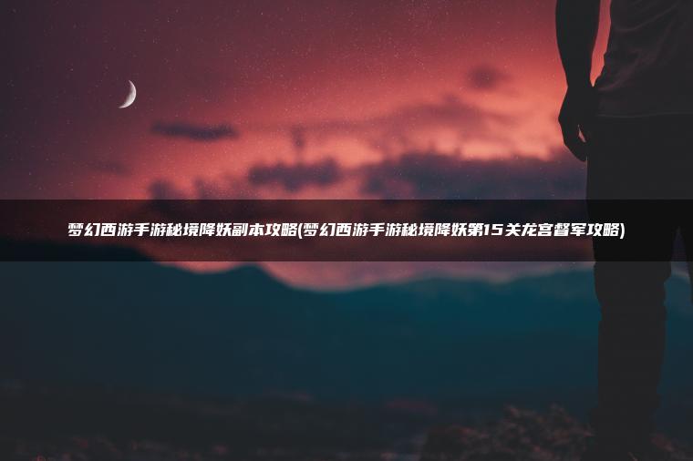 梦幻西游手游秘境降妖副本攻略(梦幻西游手游秘境降妖第15关龙宫督军攻略)
