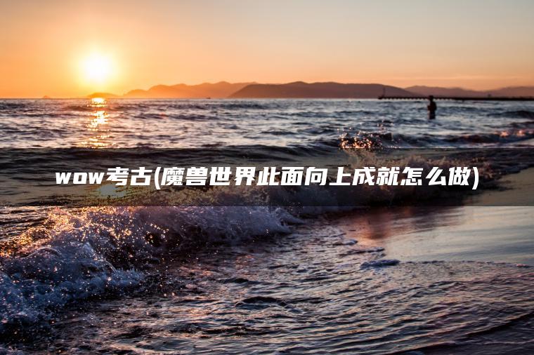 wow考古(魔兽世界此面向上成就怎么做)