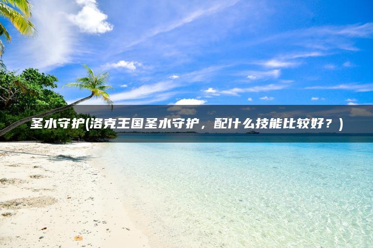 圣水守护(洛克王国圣水守护，配什么技能比较好？)
