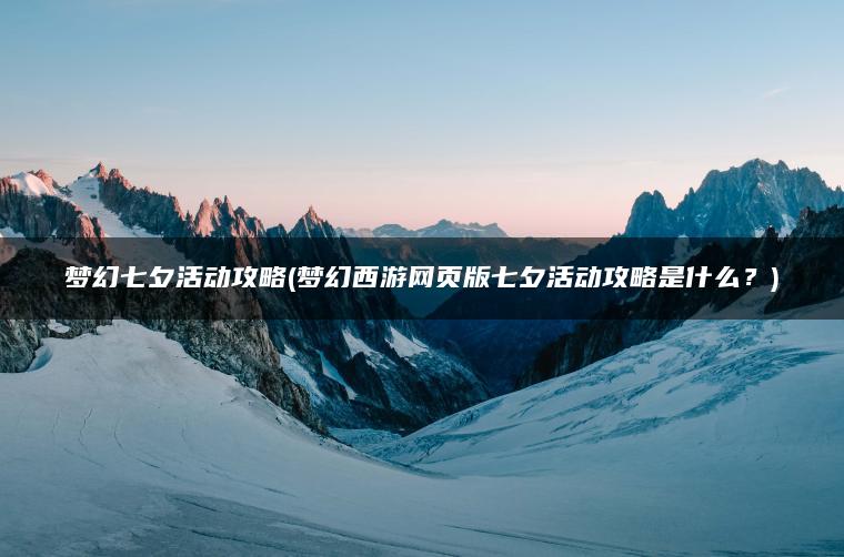 梦幻七夕活动攻略(梦幻西游网页版七夕活动攻略是什么？)