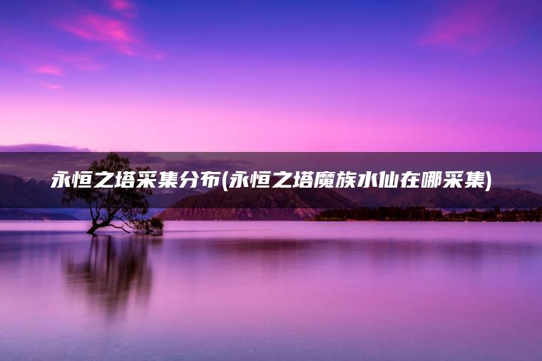 永恒之塔采集分布(永恒之塔魔族水仙在哪采集)