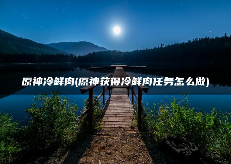 原神冷鲜肉(原神获得冷鲜肉任务怎么做)