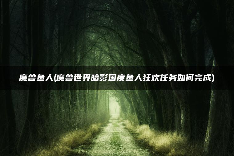 魔兽鱼人(魔兽世界暗影国度鱼人狂欢任务如何完成)