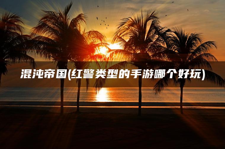 混沌帝国(红警类型的手游哪个好玩)