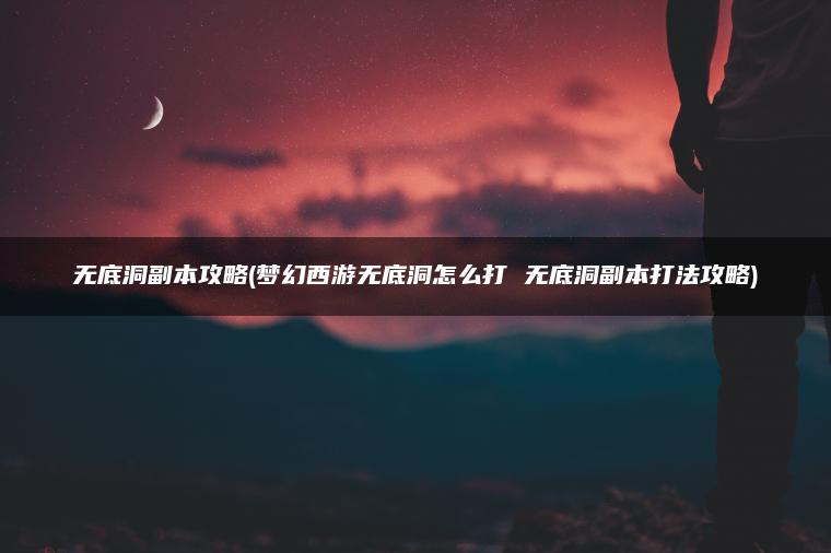 无底洞副本攻略(梦幻西游无底洞怎么打 无底洞副本打法攻略)