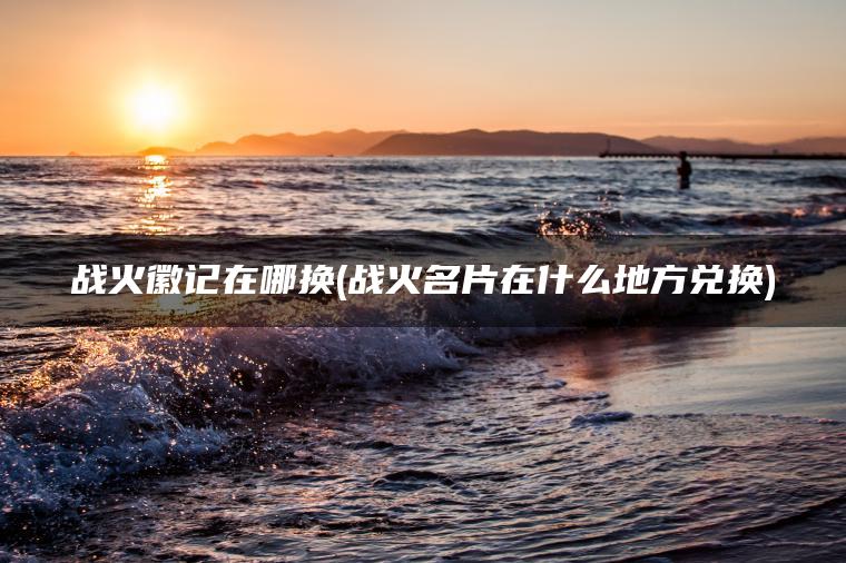 战火徽记在哪换(战火名片在什么地方兑换)