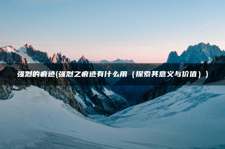 强烈的痕迹(强烈之痕迹有什么用（探索其意义与价值）)