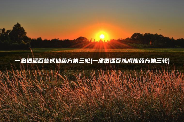 一念逍遥百炼成仙药方第三轮(一念逍遥百炼成仙药方第三轮)