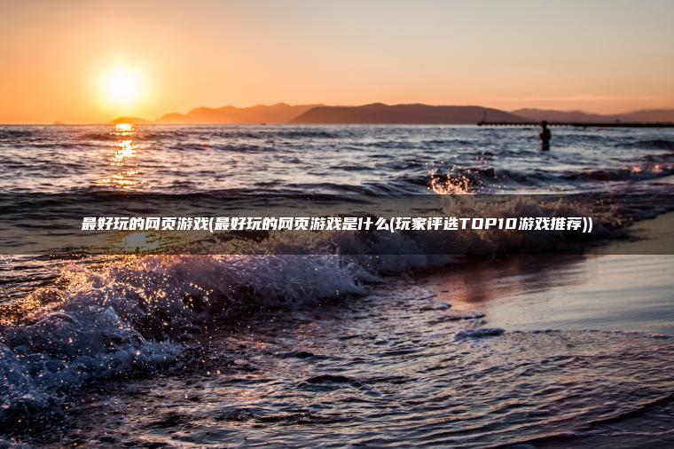 最好玩的网页游戏(最好玩的网页游戏是什么(玩家评选TOP10游戏推荐))
