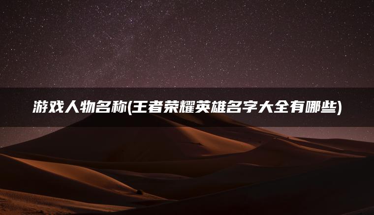 游戏人物名称(王者荣耀英雄名字大全有哪些)